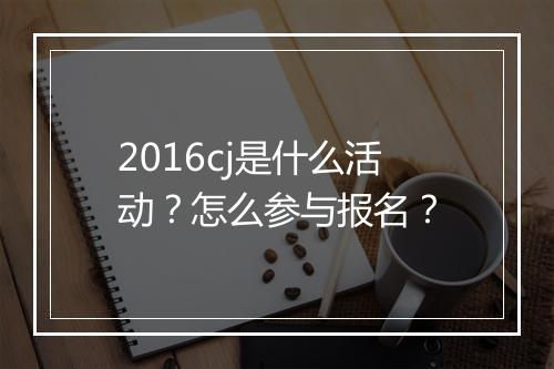 2016cj是什么活动？怎么参与报名？