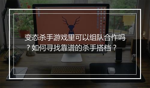 变态杀手游戏里可以组队合作吗？如何寻找靠谱的杀手搭档？