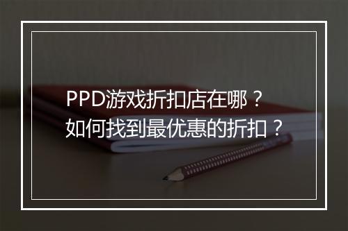 PPD游戏折扣店在哪？如何找到最优惠的折扣？