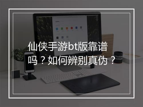 仙侠手游bt版靠谱吗？如何辨别真伪？