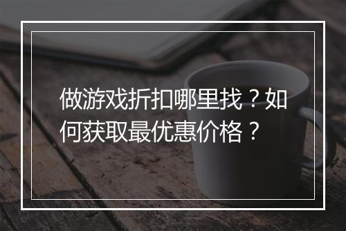 做游戏折扣哪里找?如何获取最优惠价格?