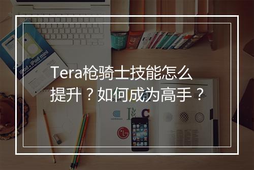 Tera枪骑士技能怎么提升？如何成为高手？
