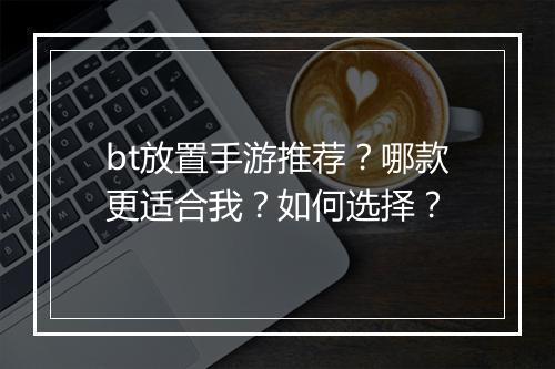 bt放置手游推荐?哪款更适合我?如何选择?