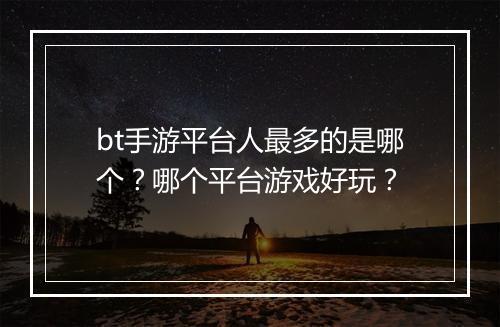 bt手游平台人最多的是哪个？哪个平台游戏好玩？
