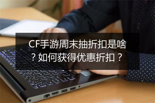 CF手游周末抽折扣是啥?如何获得优惠折扣?