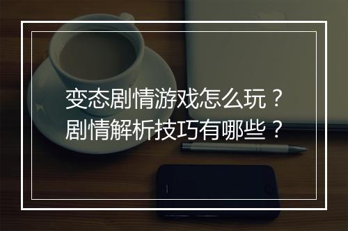 变态剧情游戏怎么玩？剧情解析技巧有哪些？