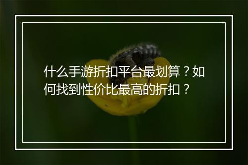 什么手游折扣平台最划算?如何找到性价比最高的折扣?