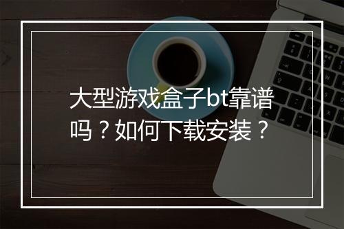 大型游戏盒子bt靠谱吗？如何下载安装？