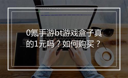 0氪手游bt游戏盒子真的1元吗?如何购买?