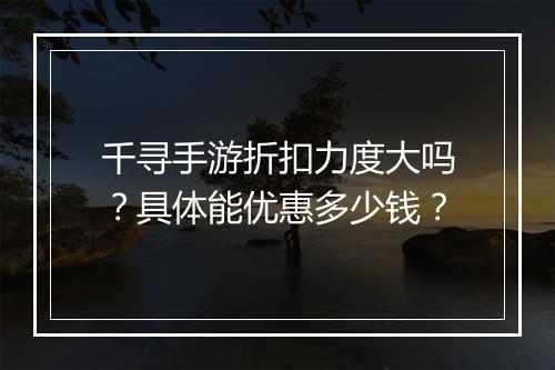 千寻手游折扣力度大吗？具体能优惠多少钱？