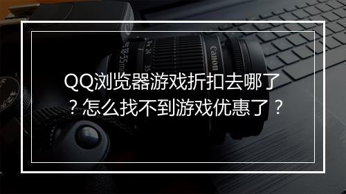 QQ浏览器游戏折扣去哪了？怎么找不到游戏优惠了？