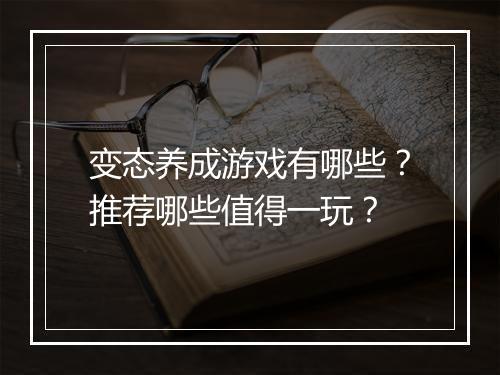 变态养成游戏有哪些？推荐哪些值得一玩？