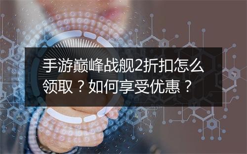 手游巅峰战舰2折扣怎么领取?如何享受优惠?