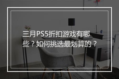 三月PS5折扣游戏有哪些？如何挑选最划算的？