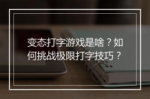 变态打字游戏是啥？如何挑战极限打字技巧？