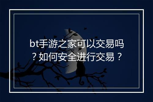 bt手游之家可以交易吗？如何安全进行交易？