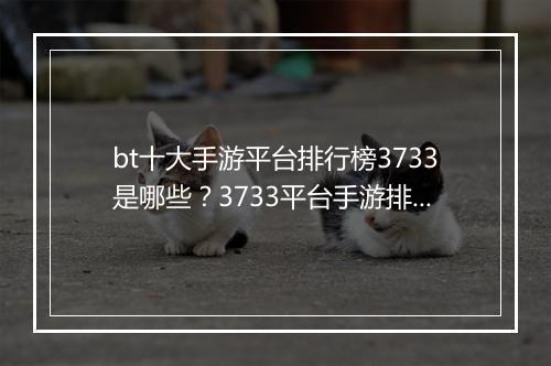 bt十大手游平台排行榜3733是哪些？3733平台手游排行如何？