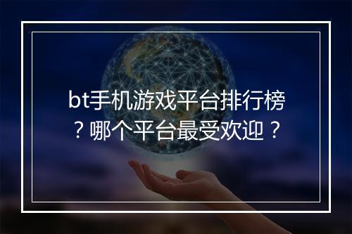bt手机游戏平台排行榜？哪个平台最受欢迎？