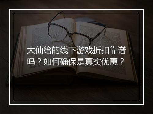 大仙给的线下游戏折扣靠谱吗?如何确保是真实优惠?