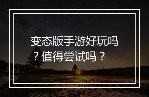 变态版手游好玩吗？值得尝试吗？
