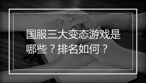 国服三大变态游戏是哪些？排名如何？