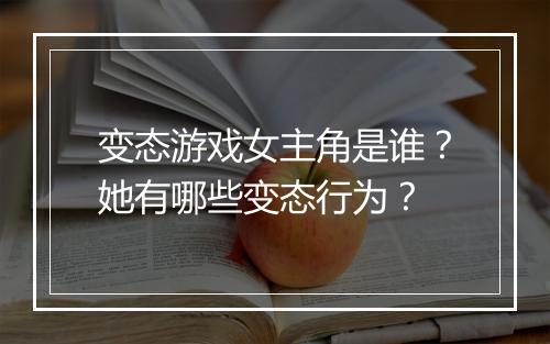 变态游戏女主角是谁?她有哪些变态行为?
