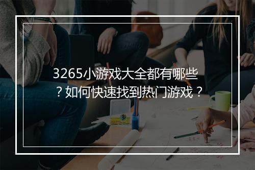 3265小游戏大全都有哪些?如何快速找到热门游戏?