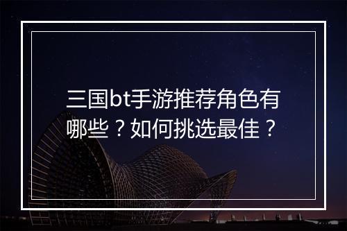 三国bt手游推荐角色有哪些？如何挑选最佳？
