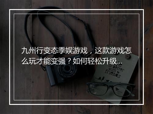九州行变态季娱游戏，这款游戏怎么玩才能变强？如何轻松升级？