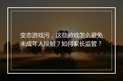 变态游戏污，这些游戏怎么避免未成年人接触？如何家长监管？