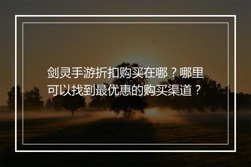 剑灵手游折扣购买在哪?哪里可以找到最优惠的购买渠道?