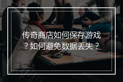 传奇商店如何保存游戏?如何避免数据丢失?