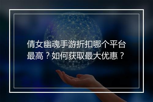 倩女幽魂手游折扣哪个平台最高？如何获取最大优惠？
