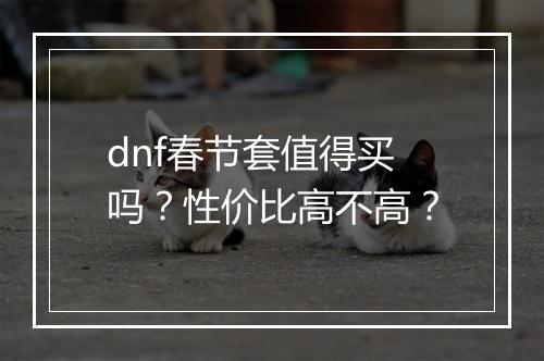 dnf春节套值得买吗？性价比高不高？
