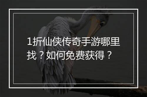 1折仙侠传奇手游哪里找？如何免费获得？
