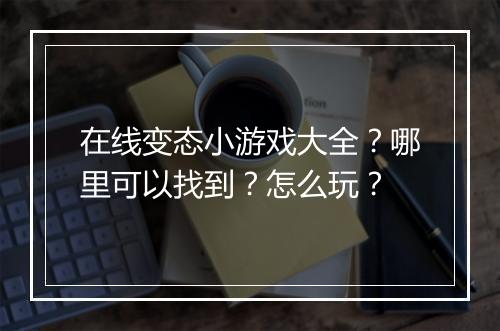 在线变态小游戏大全？哪里可以找到？怎么玩？
