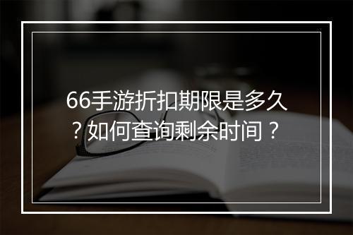 66手游折扣期限是多久？如何查询剩余时间？