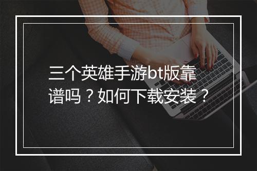 三个英雄手游bt版靠谱吗？如何下载安装？