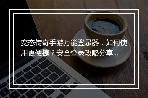 变态传奇手游万能登录器，如何使用更便捷？安全登录攻略分享！