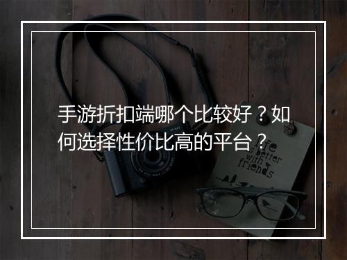 手游折扣端哪个比较好？如何选择性价比高的平台？