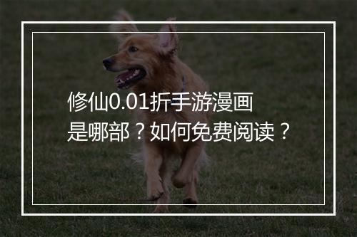 修仙0.01折手游漫画是哪部？如何免费阅读？