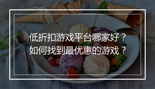 低折扣游戏平台哪家好?如何找到最优惠的游戏?