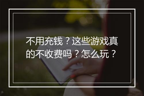 不用充钱?这些游戏真的不收费吗?怎么玩?