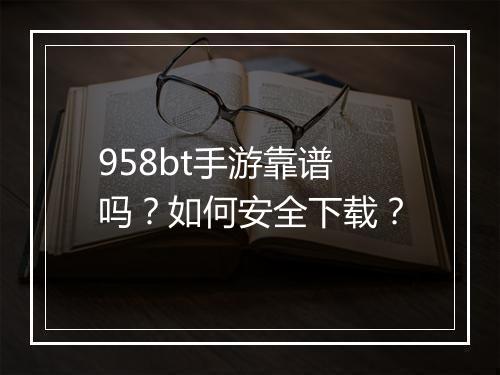 958bt手游靠谱吗？如何安全下载？