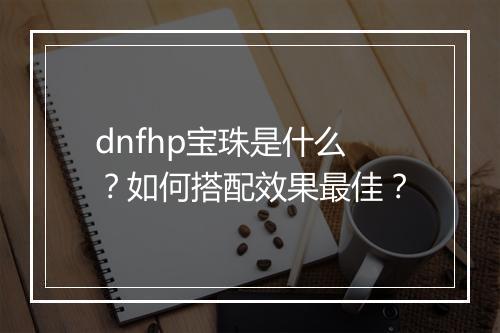 dnfhp宝珠是什么？如何搭配效果最佳？