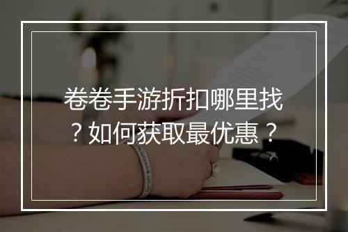 卷卷手游折扣哪里找？如何获取最优惠？