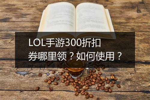 LOL手游300折扣券哪里领？如何使用？