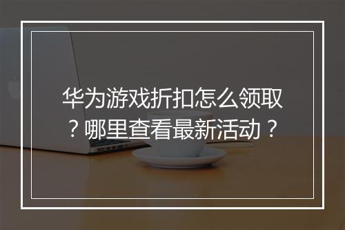 华为游戏折扣怎么领取？哪里查看最新活动？