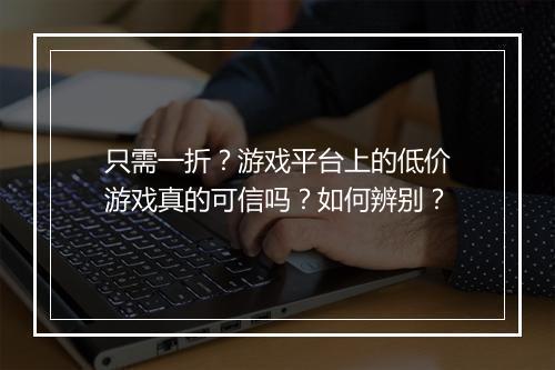 只需一折？游戏平台上的低价游戏真的可信吗？如何辨别？