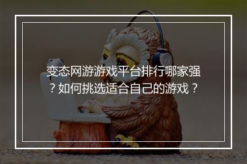 变态网游游戏平台排行哪家强？如何挑选适合自己的游戏？